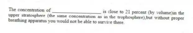 The concentration of ____________________ is close to 21 percent (by volume)in the upper stratosphere (the same concentration as in the trophosphere),but without proper breathing apparatus you would not be able to survive there.