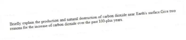 Briefly explain the production and natural destruction of carbon dioxide near Earth's surface.Give two reasons for the increase of carbon dioxide over the past 100-plus years.