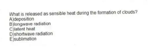 What is released as sensible heat during the formation of clouds?
A)deposition
B)longwave radiation
C)latent heat
D)shortwave radiation
E)sublimation