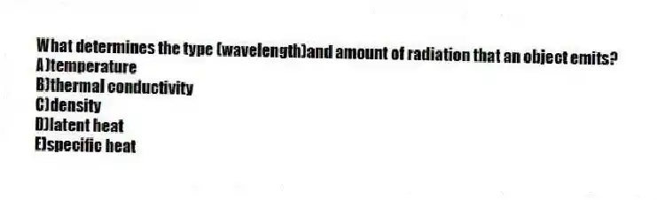 What determines the type (wavelength)and amount of radiation that an object emits?
A)temperature
B)thermal conductivity
C)density
D)latent heat
E)specific heat