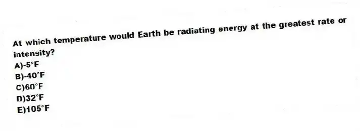 At which temperature would Earth be radiating energy at the greatest rate or intensity?
A)-5°F
B)-40°F
C)60°F
D)32°F
E)105°F