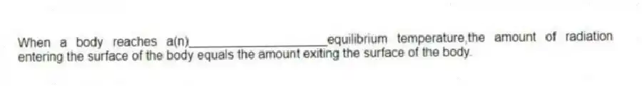 When a body reaches a(n)____________________equilibrium temperature,the amount of radiation entering the surface of the body equals the amount exiting the surface of the body.