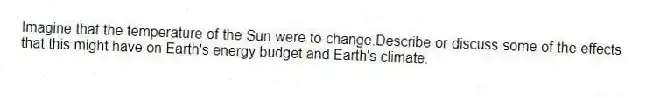 Imagine that the temperature of the Sun were to change.Describe or discuss some of the effects that this might have on Earth's energy budget and Earth's climate.