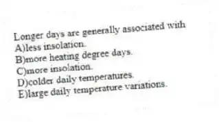 Longer days are generally associated with
A)less insolation.
B)more heating degree days.
C)more insolation.
D)colder daily temperatures.
E)large daily temperature variations.