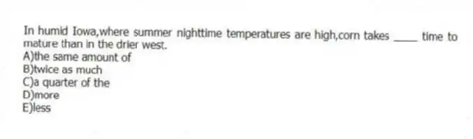 In humid Iowa,where summer nighttime temperatures are high,corn takes ____ time to mature than in the drier west.
A)the same amount of
B)twice as much
C)a quarter of the
D)more
E)less