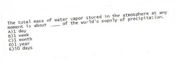 The total mass of water vapor stored in the atmosphere at any moment is about ____ of the world's supply of precipitation.
A)1 day
B)1 week
C)1 month
D)1 year
E)10 days
