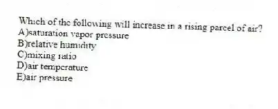 Which of the following will increase in a rising parcel of air?
A)saturation vapor pressure
B)relative humidity
C)mixing ratio
D)air temperature
E)air pressure