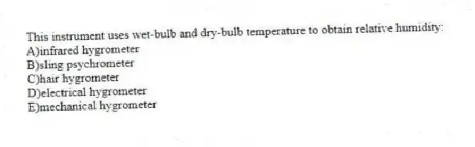 This instrument uses wet-bulb and dry-bulb temperature to obtain relative humidity:
A)infrared hygrometer
B)sling psychrometer
C)hair hygrometer
D)electrical hygrometer
E)mechanical hygrometer