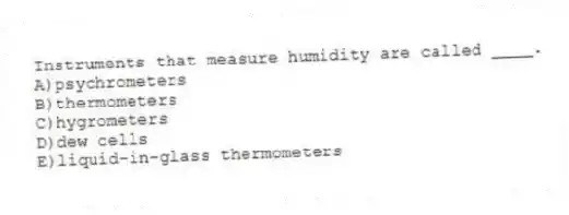 Instruments that measure humidity are called ____.
A)psychrometers
B)thermometers
C)hygrometers
D)dew cells
E)liquid-in-glass thermometers