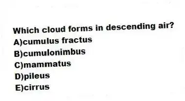 Which cloud forms in descending air?
A)cumulus fractus
B)cumulonimbus
C)mammatus
D)pileus
E)cirrus