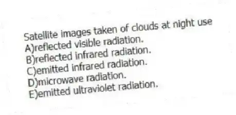 Satellite images taken of clouds at night use
A)reflected visible radiation.
B)reflected infrared radiation.
C)emitted infrared radiation.
D)microwave radiation.
E)emitted ultraviolet radiation.