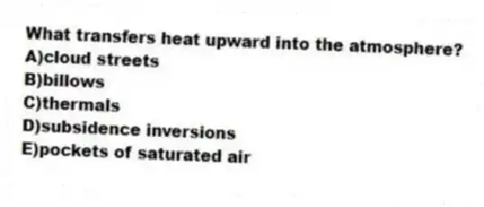 What transfers heat upward into the atmosphere?
A)cloud streets
B)billows
C)thermals
D)subsidence inversions
E)pockets of saturated air