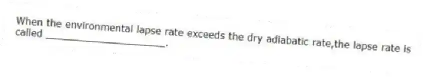 When the environmental lapse rate exceeds the dry adiabatic rate,the lapse rate is called ____________________.