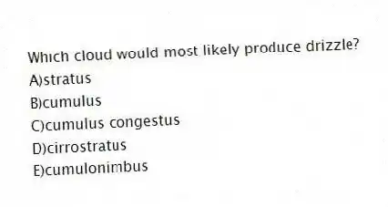 Which cloud would most likely produce drizzle?
A)stratus
B)cumulus
C)cumulus congestus
D)cirrostratus
E)cumulonimbus