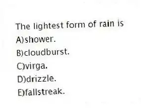 The lightest form of rain is
A)shower.
B)cloudburst.
C)virga.
D)drizzle.
E)fallstreak.