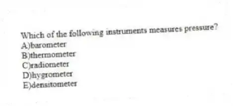 Which of the following instruments measures pressure?
A)barometer
B)thermometer
C)radiometer
D)hygrometer
E)densitometer
