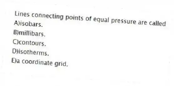 Lines connecting points of equal pressure are called
A)isobars.
B)millibars.
C)​contours.
D)​isotherms.
E)​a coordinate grid.