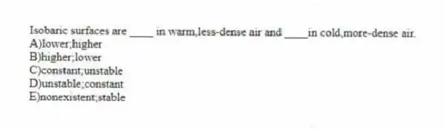Isobaric surfaces are ____ in warm,less-dense air and ____in cold,more-dense air.
A)lower;higher
B)higher;lower
C)constant;unstable
D)unstable;constant
E)nonexistent;stable