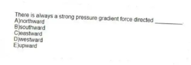 There is always a strong pressure gradient force directed _________.
A)northward
B)southward
C)eastward
D)westward
E)upward
