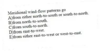 Meridional wind-flow patterns go
A)from either north-to-south or south-to-north.
B)from north-to-south.
C)from south-to-north.
D)from east-to-west.
E)from either east-to-west or west-to-east.