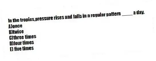 In the tropics,pressure rises and falls in a regular pattern ____ a day.​
A)once
B)twice
C)​three times
D)​four times
E)​ five times