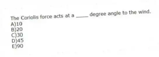 The Coriolis force acts at a ____ degree angle to the wind.
A)10
B)20
C)30
D)45
E)90 