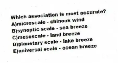 Which association is most accurate?
A)microscale - chinook wind
B)synoptic scale - sea breeze
C)mesoscale - land breeze
D)planetary scale - lake breeze
E)universal scale - ocean breeze