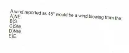 A wind reported as 45° would be a wind blowing from the:
A)NE.
B)S.
C)​SW.
D)​NW.
E)​E.