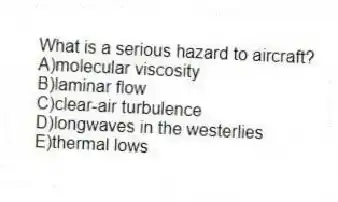 What is a serious hazard to aircraft?
A)molecular viscosity
B)laminar flow
C)clear-air turbulence
D)longwaves in the westerlies
E)thermal lows