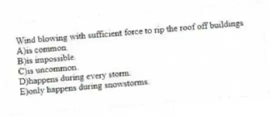 Wind blowing with sufficient force to rip the roof off buildings
A)is common.
B)is impossible.
C)is uncommon.
D)happens during every storm.
E)only happens during snowstorms.