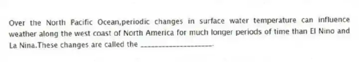 Over the North Pacific Ocean,periodic changes in surface water temperature can influence weather along the west coast of North America for much longer periods of time than El Nino and La Nina.These changes are called the ____________________.