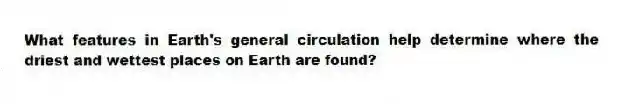 What features in Earth's general circulation help determine where the driest and wettest places on Earth are found?