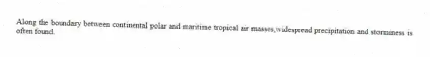 Along the boundary between continental polar and maritime tropical air masses,widespread precipitation and storminess is often found.