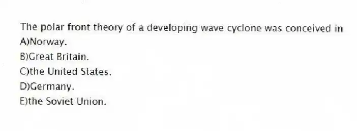 The polar front theory of a developing wave cyclone was conceived in
A)Norway.
B)Great Britain.
C)the United States.
D)Germany.
E)the Soviet Union.
