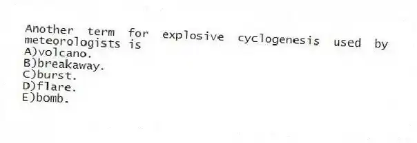 Another term for explosive cyclogenesis used by meteorologists is
A)volcano.
B)breakaway.
C)burst.
D)flare.
E)bomb.
