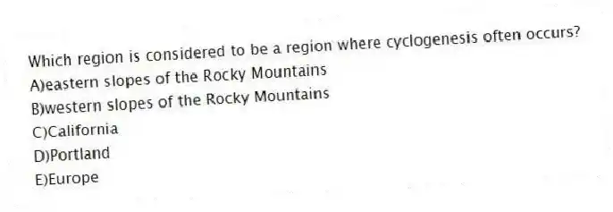 Which region is considered to be a region where cyclogenesis often occurs?
A)eastern slopes of the Rocky Mountains
B)western slopes of the Rocky Mountains
C)California
D)Portland
E)Europe