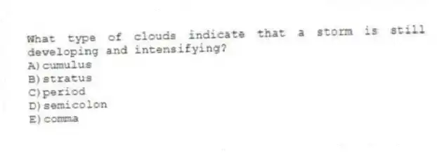 What type of clouds indicate that a storm is still developing and intensifying?
A)cumulus
B)stratus
C)period
D)semicolon
E)comma