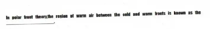 In polar front theory,the region of warm air between the cold and warm fronts is known as the ____________________.