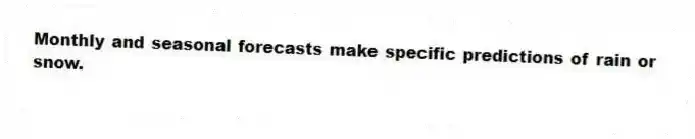 Monthly and seasonal forecasts make specific predictions of rain or snow.