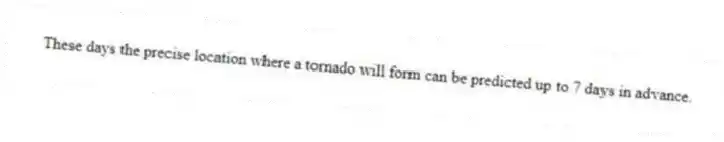 These days the precise location where a tornado will form can be predicted up to 7 days in advance.
