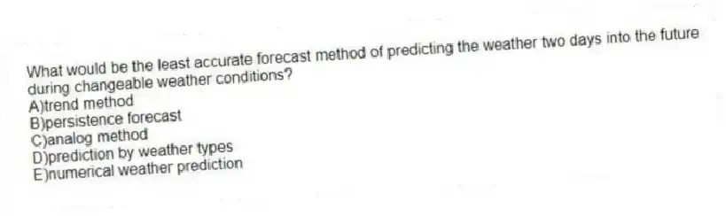 What would be the least accurate forecast method of predicting the weather two days into the future during changeable weather conditions?
A)trend method
B)persistence forecast
C)analog method
D)prediction by weather types
E)numerical weather prediction