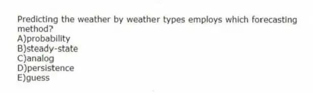 Predicting the weather by weather types employs which forecasting method?
A)probability
B)steady-state
C)analog
D)persistence
E)guess