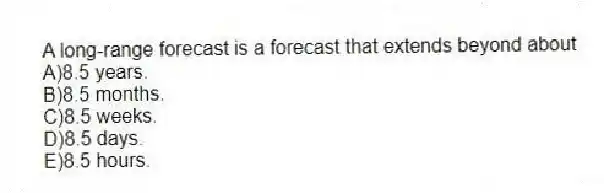 A long-range forecast is a forecast that extends beyond about
A)8.5 years.
B)8.5 months.
C)8.5 weeks.
D)8.5 days.
E)8.5 hours.