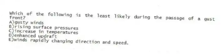 Which of the following is the least likely during the passage of a gust front?
A)gusty winds
B)rising surface pressures
C)increase in temperatures
D)enhanced updraft
E)winds rapidly changing direction and speed.