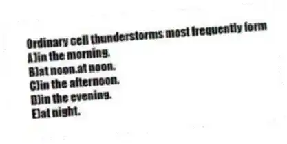Ordinary cell thunderstorms most frequently form
A)in the morning.
B)at noon.at noon.
C)in the afternoon.
D)in the evening.
E)at night.