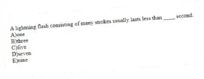 A lightning flash consisting of many strokes usually lasts less than ____ second.
A)one
B)three
C)five
D)seven
E)nine