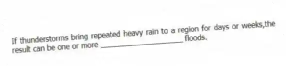 If thunderstorms bring repeated heavy rain to a region for days or weeks,the result can be one or more ____________________ floods.