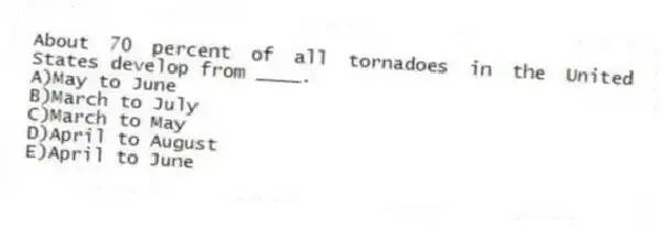 About 70 percent of all tornadoes in the United States develop from ____.
A)May to June
B)March to July
C)March to May
D)April to August
E)April to June