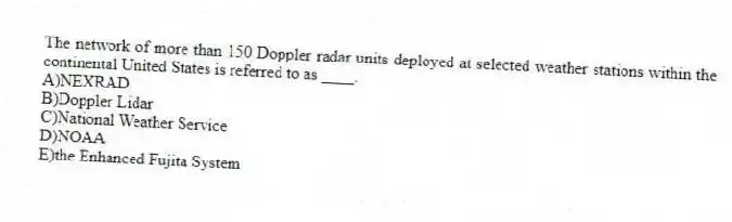 The network of more than 150 Doppler radar units deployed at selected weather stations within the continental United States is referred to as ____.
A)NEXRAD
B)Doppler Lidar
C)National Weather Service
D)NOAA
E)the Enhanced Fujita System