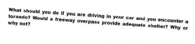 What should you do if you are driving in your car and you encounter a tornado? Would a freeway overpass provide adequate shelter? Why or why not?